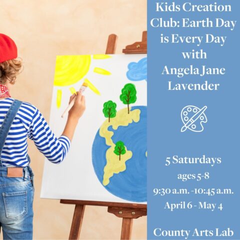 Kids Creation Club: Earth Day is Every Day with Angela Jane Lavender 5 Saturdays Ages 5-8 9:30am -10:45am April 6-May 4 County Arts Lab